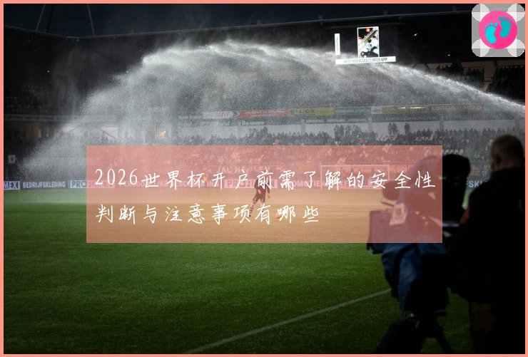 2026世界杯开户前需了解的安全性判断与注意事项有哪些