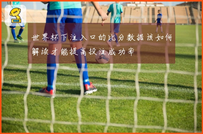 世界杯下注入口的比分数据该如何解读才能提高投注成功率