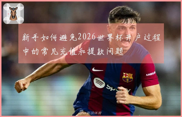 新手如何避免2026世界杯开户过程中的常见充值和提款问题