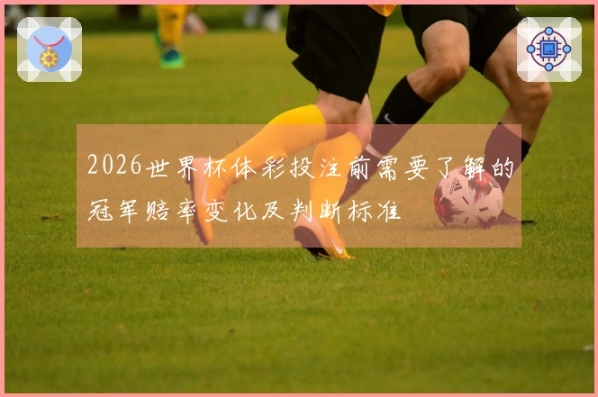 2026世界杯体彩投注前需要了解的冠军赔率变化及判断标准