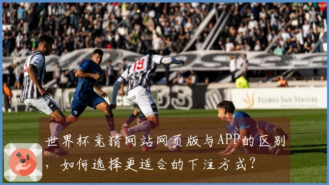 世界杯竞猜网站网页版与APP的区别,如何选择更适合的下注方式?